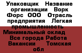 Упаковщик › Название организации ­ Ворк Форс, ООО › Отрасль предприятия ­ Легкая промышленность › Минимальный оклад ­ 1 - Все города Работа » Вакансии   . Томская обл.